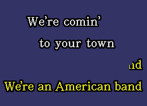 WeTe comid

to your town

le

We,re an American band