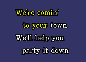 We,re comin,

to your town

W611 help you
party it down