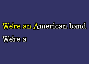 WeTe an American band

Wdre a