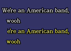 Wdre an American band,

wooh

e,re an American band,

wooh