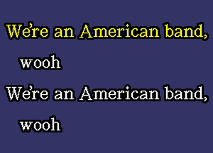 Wdre an American band,

wooh

Wdre an American band,

wooh