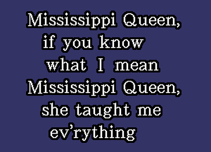 Mississippi Queen,
if you know
what I mean

Mississippi Queen,
she taught me
evathing