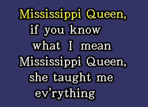 Mississippi Queen,
if you know
what I mean

Mississippi Queen,
she taught me
evathing