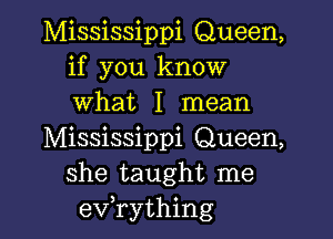 Mississippi Queen,
if you know
what I mean

Mississippi Queen,
she taught me
evathing