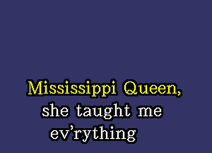 Mississippi Queen,
she taught me
evathing