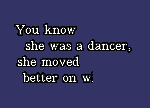 You know
she was a dancer,

she moved
better on w