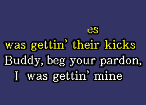 as
was gettin their kicks

Buddy, beg your pardon,
I was gettid mine