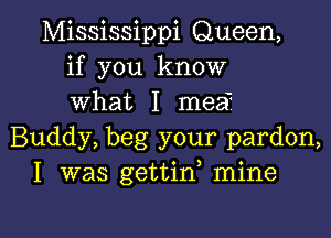 Mississippi Queen,
if you know
What I mea

Buddy, beg your pardon,
I was gettid mine