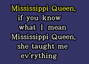 Mississippi Queen,
if you know
what I mean

Mississippi Queen,
she taught me
evathing