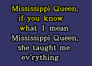 Mississippi Queen,
if you know
what I mean

Mississippi Queen,
she taught me
evathing