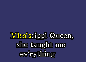 Mississippi Queen,
she taught me
evathing