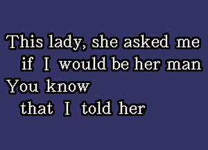 This lady, she asked me
if I would be her man

You know
that I told her