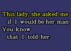 This lady, she asked me
if I would be her man

You know
that I told her