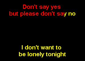 Don't say yes
but please don't say no

I don't want to
be lonely tonight