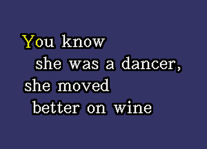 You know
she was a dancer,

she moved
better on Wine