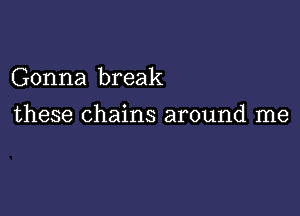 Gonna break

these chains around me