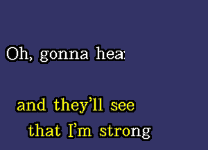 Oh, gonna heat

and they 1l see

that Fm strong