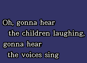 Oh, gonna hear
the children laughing,
gonna hear

the voices sing