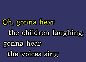 Oh, gonna hear
the children laughing,
gonna hear

the voices sing