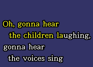 Oh, gonna hear
the children laughing,
gonna hear

the voices sing