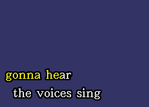 gonna hear

the voices sing