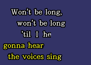 Wonk be long,

won,t be long
ti1 I he
gonna hear

the voices sing