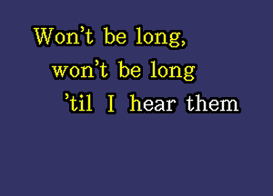 Wonk be long,

won,t be long
ti1 I hear them