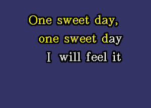 One sweet day,

one sweet day
I Will feel it