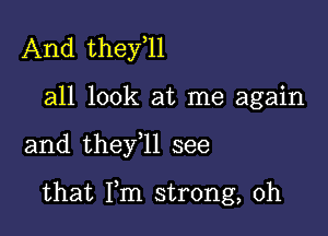 And they,ll
all look at me again

and they 11 see

that Fm strong, 0h