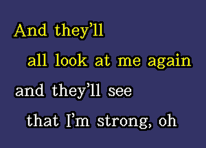 And they,ll
all look at me again

and they 11 see

that Fm strong, 0h