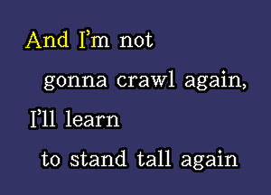 And Fm not
gonna crawl again,

F11 learn

to stand tall again