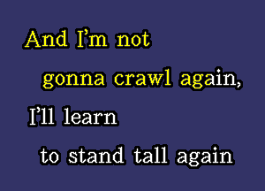 And Fm not
gonna crawl again,

F11 learn

to stand tall again