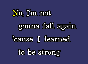 No, Pm not
gonna fall again

,cause I learned

to be strong