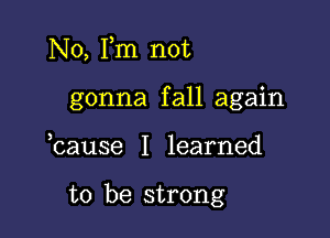 No, Pm not
gonna fall again

,cause I learned

to be strong