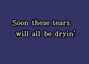 Soon these tears

will all be dryin .