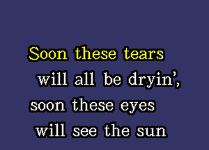 Soon these tears

will all be dryin1

soon these eyes

Will see the sun