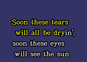 Soon these tears

will all be dryin1

soon these eyes

Will see the sun