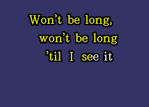 Wonk be long,

won t be long
til I see it