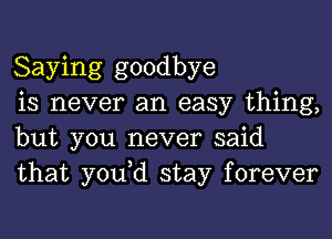 Saying goodbye

is never an easy thing,
but you never said
that yodd stay forever