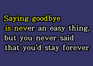 Saying goodbye

is never an easy thing,
but you never said
that yodd stay forever