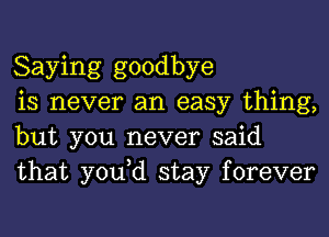 Saying goodbye

is never an easy thing,
but you never said
that yodd stay forever