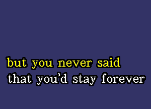 but you never said
that you d stay forever