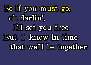 So if you must go,
oh darlini
F11 set you free

But I know in time
that we l1 be together