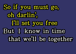 So if you must go,
oh darlini
F11 set you free

But I know in time
that we l1 be together