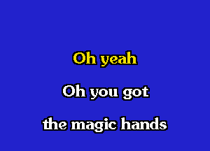 Oh yeah

Oh you got

the magic hands