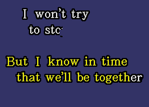 I won,t try
to StC'

But I know in time
that we l1 be together