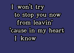 I won,t try
to stop you now
from leavin,

bause in my heart
I know