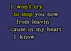 I won,t try
to stop you now
from leavin,

bause in my heart
I know