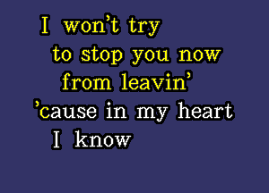 I won,t try
to stop you now
from leavin,

bause in my heart
I know