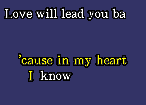 Love will lead you ba

bause in my heart
I know